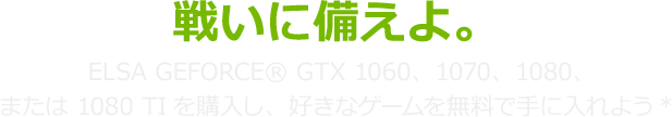 戦いに備えよ。ELSA GeForce® GTX 1060、1070、1080、または 1080 Tiを購入し、好きなゲームを無料で手に入れよう