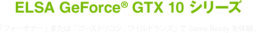 ELSA GeForce® GTX 10 シリーズ Game Readyを入手しよう。