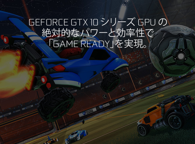GeForce GTX 10 シリーズ GPU の絶対的なパワーと効率性で「Game Ready」を実現。