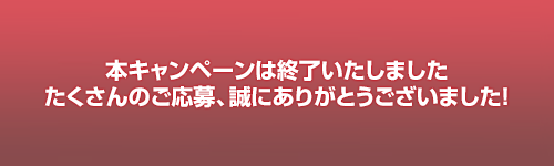 本キャンペーンは終了いたしました。たくさんのご応募ありがとうございました。