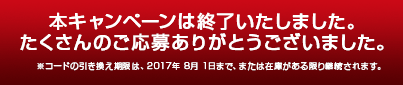 本キャンペーンは終了いたしました。たくさんのご応募ありがとうございました。※コードの引き換え期限は、2017年 8月 1日まで、または在庫がある限り継続されます。