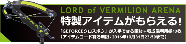 LORD of VERMILION ARENA特製アイテムがもらえる!「GEFORCEクロスボウ」が入手できる素材＋転成儀利用券10枚
（アイテムコード有効期限:2016年10月31日23:59まで）