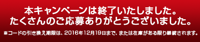 本キャンペーンは終了いたしました。たくさんのご応募ありがとうございました。※コードの引き換え期限は、2016年12月19日まで、または在庫がある限り継続されます。