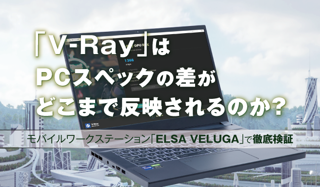 「V-Ray」はPCスペックの差がどこまで反映されるのか？モバイルワークステーション「ELSA VELUGA」で徹底検証