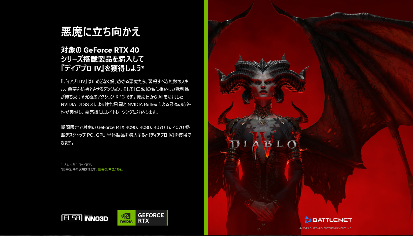 対象の GeForce RTX 40 シリーズ
搭載製品を購入して「 ディアブロ IV 」を獲得しよう